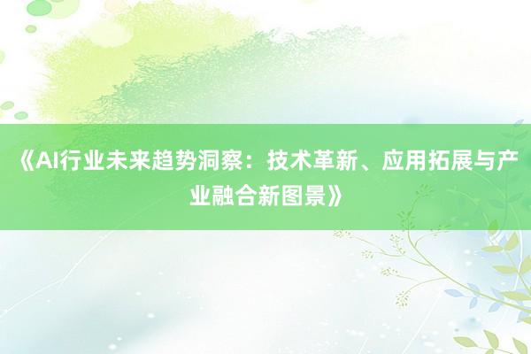 《AI行业未来趋势洞察:技术革新、应用拓展与产业融合新图景》