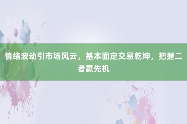 情绪波动引市场风云，基本面定交易乾坤，把握二者赢先机