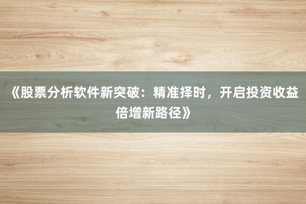 《股票分析软件新突破：精准择时，开启投资收益倍增新路径》