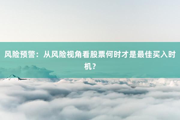 风险预警：从风险视角看股票何时才是最佳买入时机？