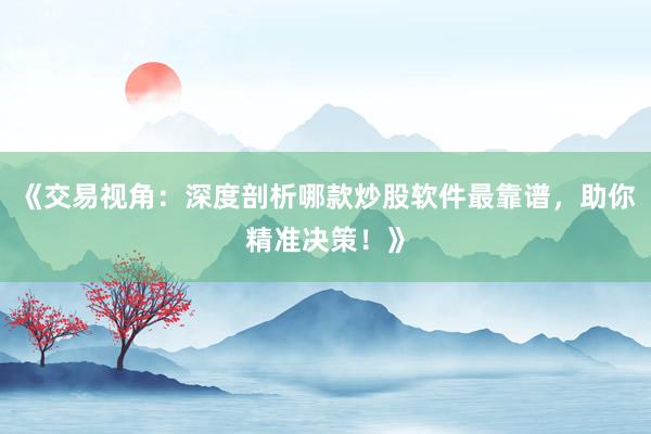 《交易视角：深度剖析哪款炒股软件最靠谱，助你精准决策！》
