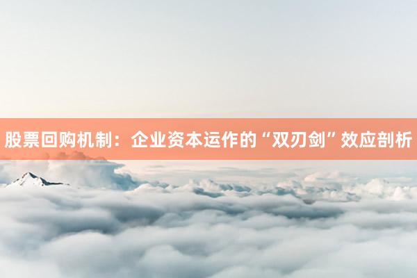 股票回购机制:企业资本运作的“双刃剑”效应剖析