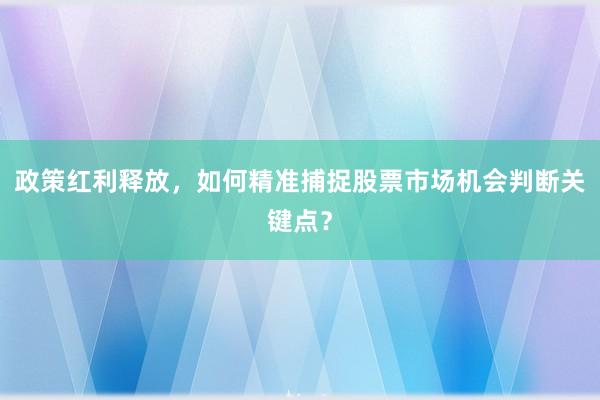 政策红利释放，如何精准捕捉股票市场机会判断关键点？