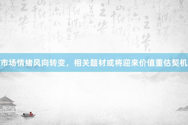 市场情绪风向转变，相关题材或将迎来价值重估契机
