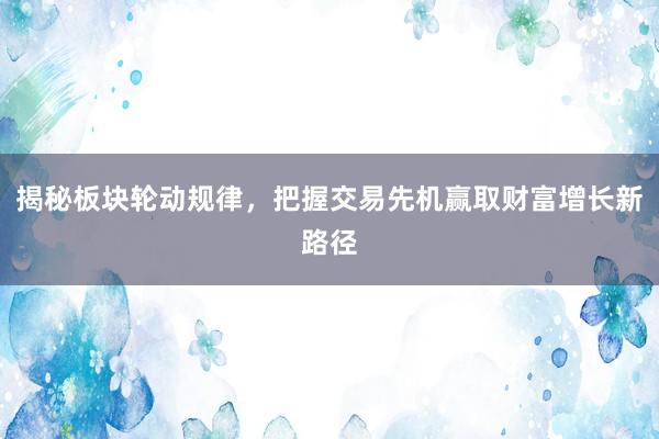揭秘板块轮动规律，把握交易先机赢取财富增长新路径