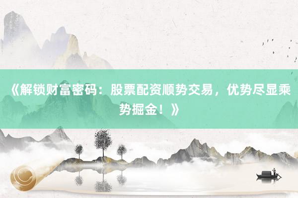 《解锁财富密码：股票配资顺势交易，优势尽显乘势掘金！》