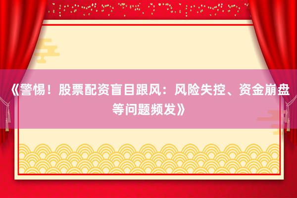《警惕！股票配资盲目跟风：风险失控、资金崩盘等问题频发》