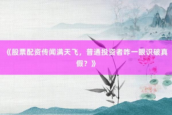 《股票配资传闻满天飞，普通投资者咋一眼识破真假？》