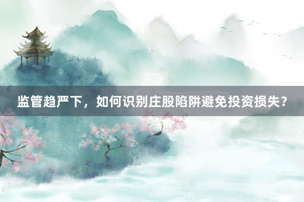 监管趋严下，如何识别庄股陷阱避免投资损失？