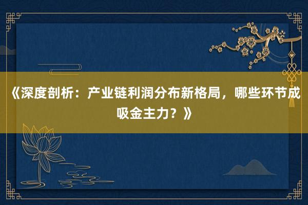 《深度剖析：产业链利润分布新格局，哪些环节成吸金主力？》
