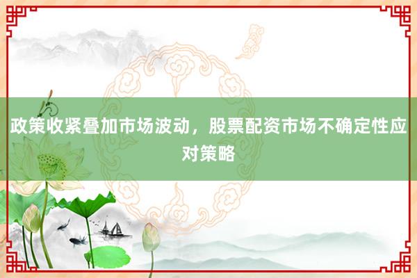 政策收紧叠加市场波动，股票配资市场不确定性应对策略