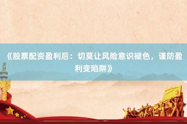 《股票配资盈利后：切莫让风险意识褪色，谨防盈利变陷阱》