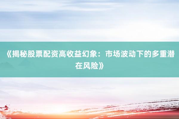 《揭秘股票配资高收益幻象：市场波动下的多重潜在风险》