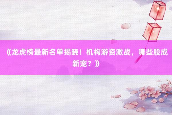 《龙虎榜最新名单揭晓！机构游资激战，哪些股成新宠？》