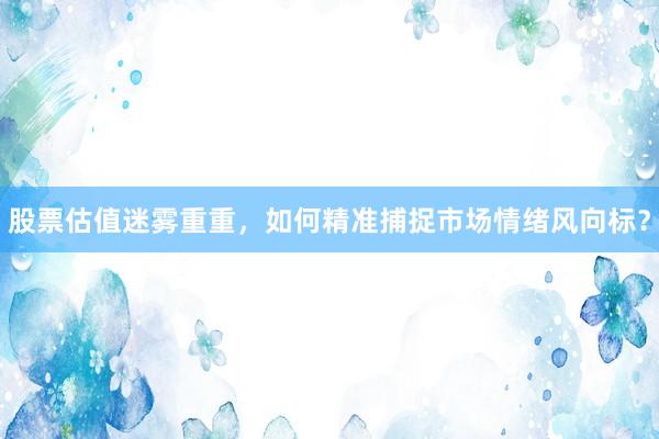 股票估值迷雾重重，如何精准捕捉市场情绪风向标？