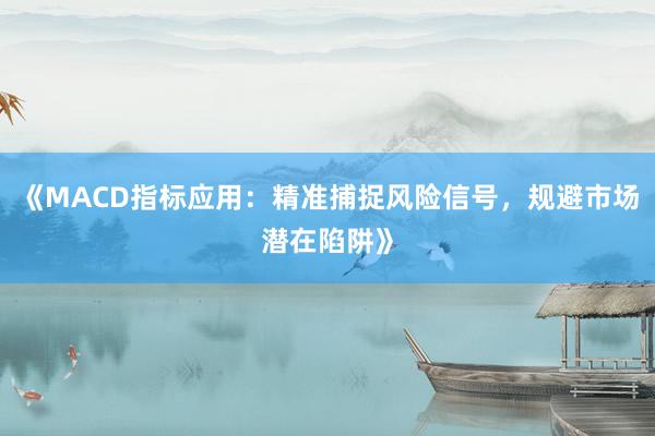 《MACD指标应用：精准捕捉风险信号，规避市场潜在陷阱》