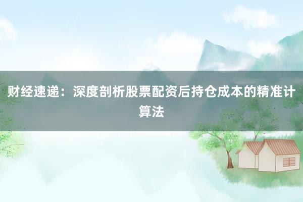 财经速递：深度剖析股票配资后持仓成本的精准计算法