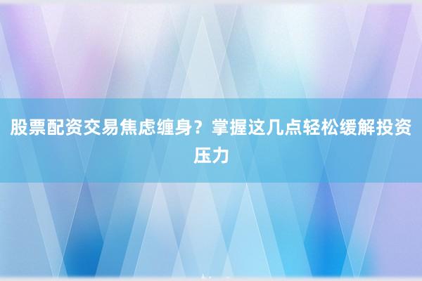 股票配资交易焦虑缠身？掌握这几点轻松缓解投资压力