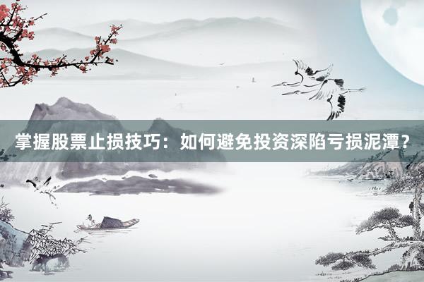 掌握股票止损技巧：如何避免投资深陷亏损泥潭？