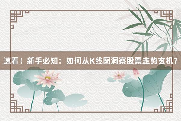 速看！新手必知：如何从K线图洞察股票走势玄机？