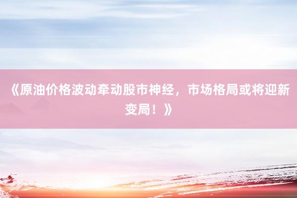 《原油价格波动牵动股市神经，市场格局或将迎新变局！》