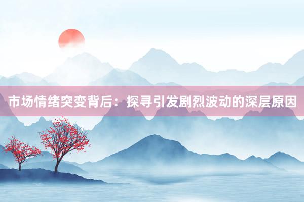 市场情绪突变背后：探寻引发剧烈波动的深层原因