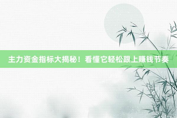 主力资金指标大揭秘！看懂它轻松跟上赚钱节奏