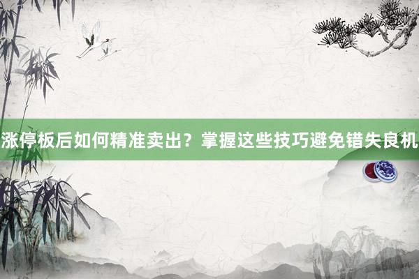 涨停板后如何精准卖出？掌握这些技巧避免错失良机