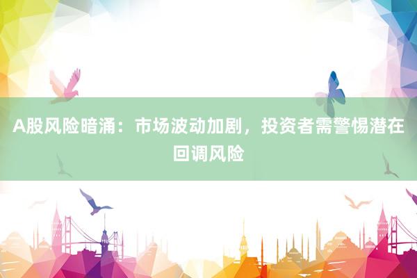 A股风险暗涌：市场波动加剧，投资者需警惕潜在回调风险