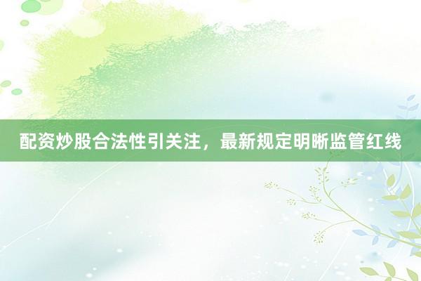 配资炒股合法性引关注，最新规定明晰监管红线