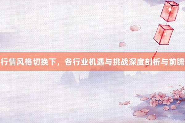 行情风格切换下，各行业机遇与挑战深度剖析与前瞻