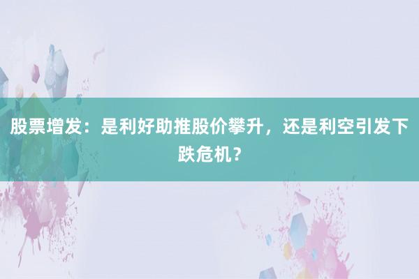 股票增发：是利好助推股价攀升，还是利空引发下跌危机？
