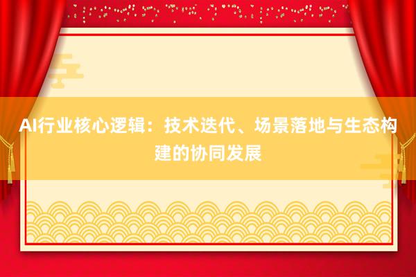 AI行业核心逻辑：技术迭代、场景落地与生态构建的协同发展