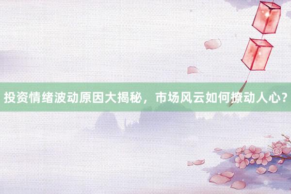 投资情绪波动原因大揭秘，市场风云如何撩动人心？