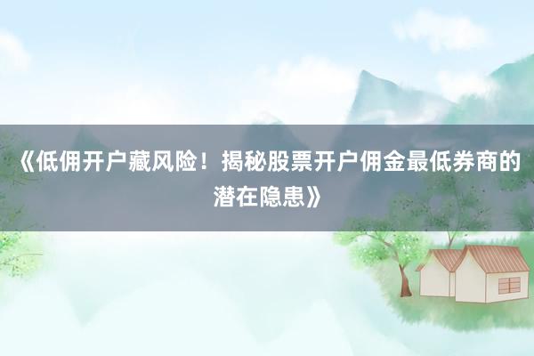 《低佣开户藏风险！揭秘股票开户佣金最低券商的潜在隐患》