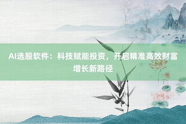 AI选股软件：科技赋能投资，开启精准高效财富增长新路径