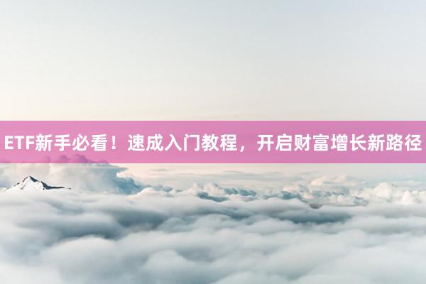 ETF新手必看！速成入门教程，开启财富增长新路径