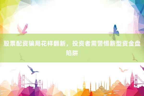 股票配资骗局花样翻新，投资者需警惕新型资金盘陷阱