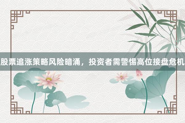 股票追涨策略风险暗涌，投资者需警惕高位接盘危机