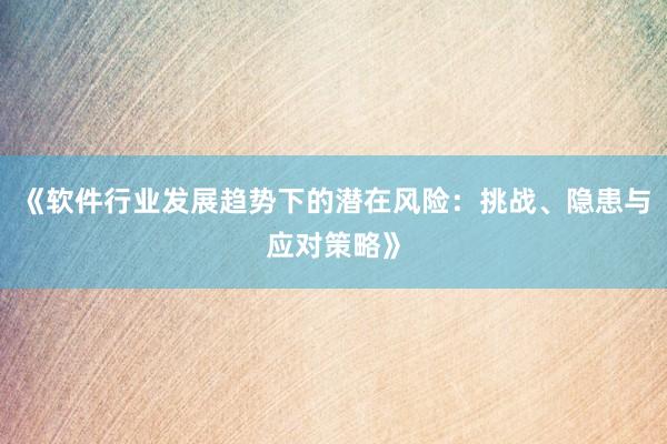 《软件行业发展趋势下的潜在风险：挑战、隐患与应对策略》