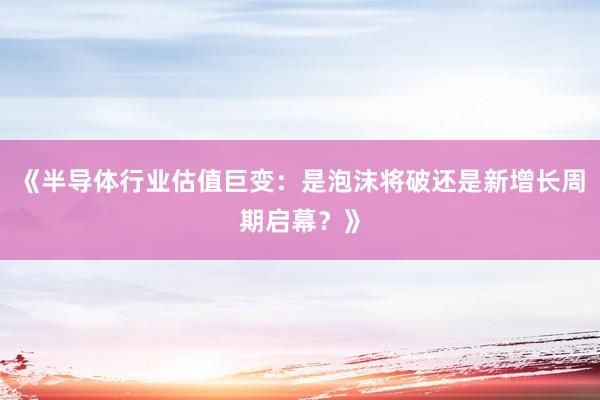 《半导体行业估值巨变：是泡沫将破还是新增长周期启幕？》