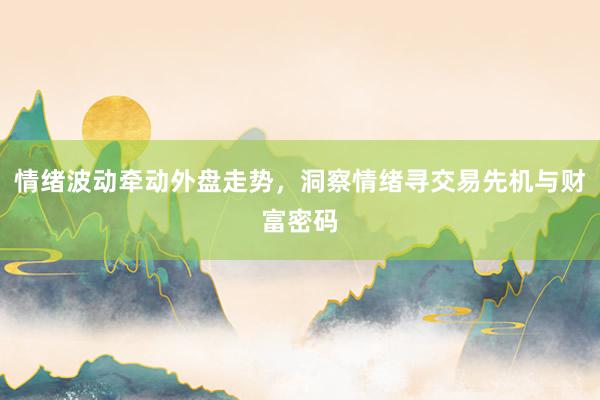 情绪波动牵动外盘走势，洞察情绪寻交易先机与财富密码