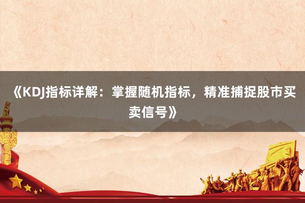 《KDJ指标详解：掌握随机指标，精准捕捉股市买卖信号》