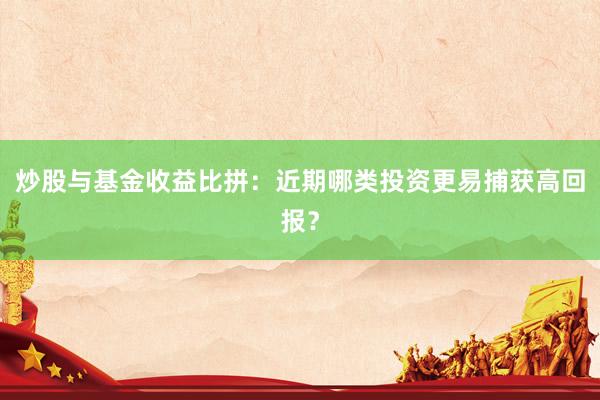 炒股与基金收益比拼：近期哪类投资更易捕获高回报？