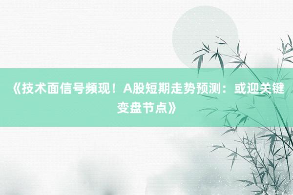 《技术面信号频现！A股短期走势预测：或迎关键变盘节点》