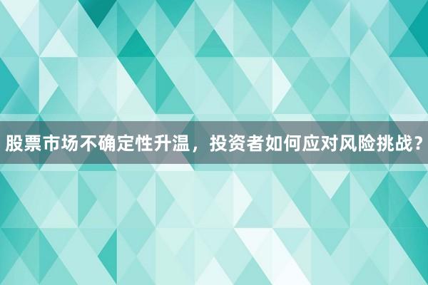 股票市场不确定性升温，投资者如何应对风险挑战？