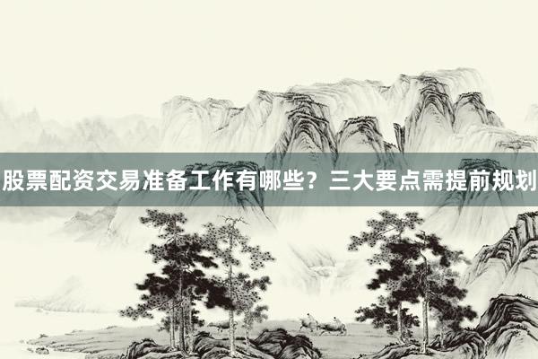 股票配资交易准备工作有哪些？三大要点需提前规划