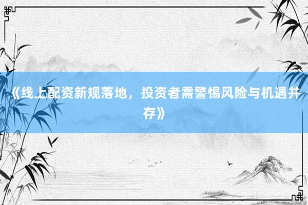 《线上配资新规落地,投资者需警惕风险与机遇并存》