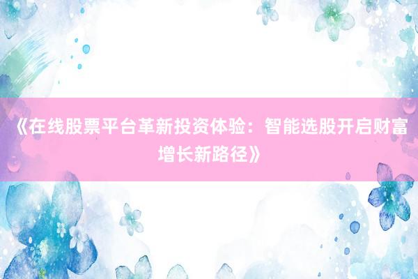 《在线股票平台革新投资体验：智能选股开启财富增长新路径》