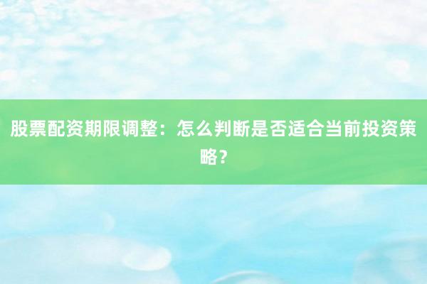 股票配资期限调整：怎么判断是否适合当前投资策略？